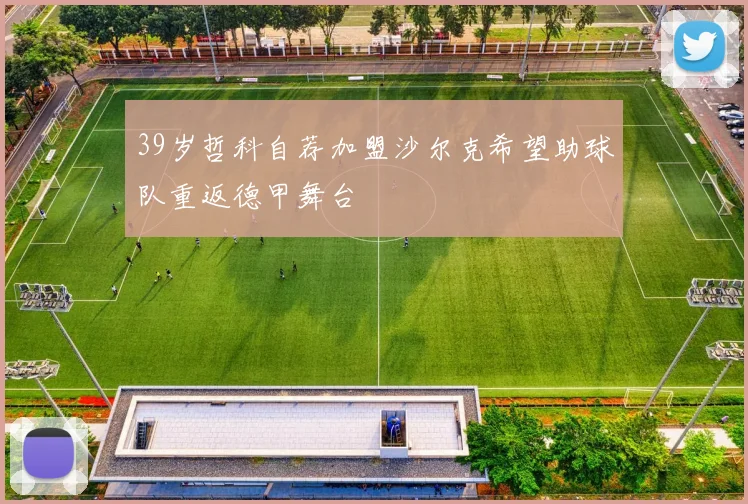 39岁哲科自荐加盟沙尔克希望助球队重返德甲舞台