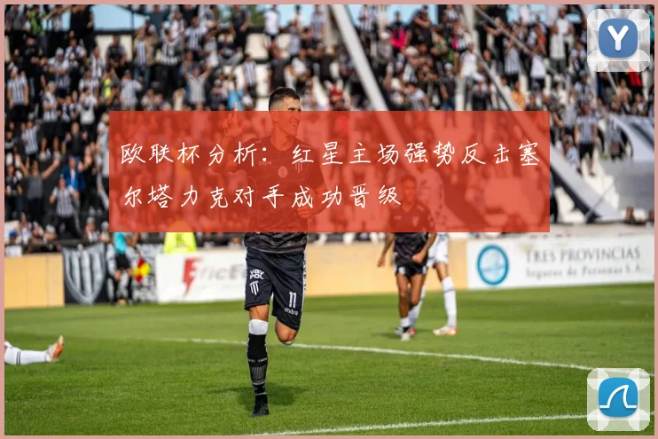 欧联杯分析：红星主场强势反击塞尔塔力克对手成功晋级