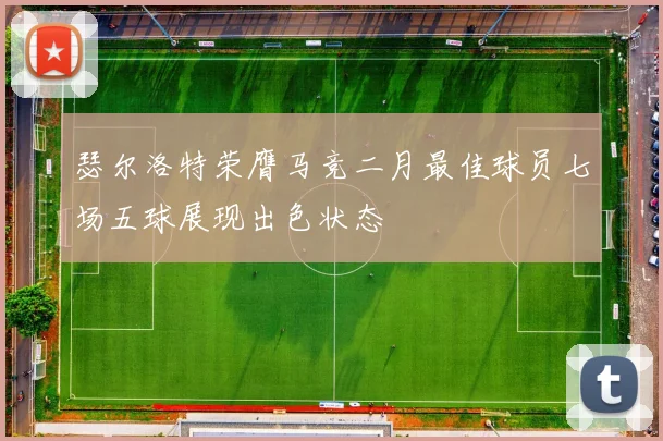瑟尔洛特荣膺马竞二月最佳球员七场五球展现出色状态