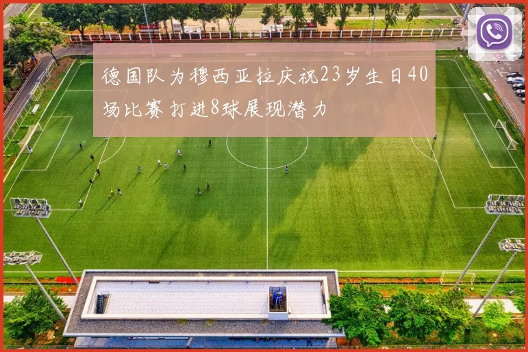 德国队为穆西亚拉庆祝23岁生日40场比赛打进8球展现潜力
