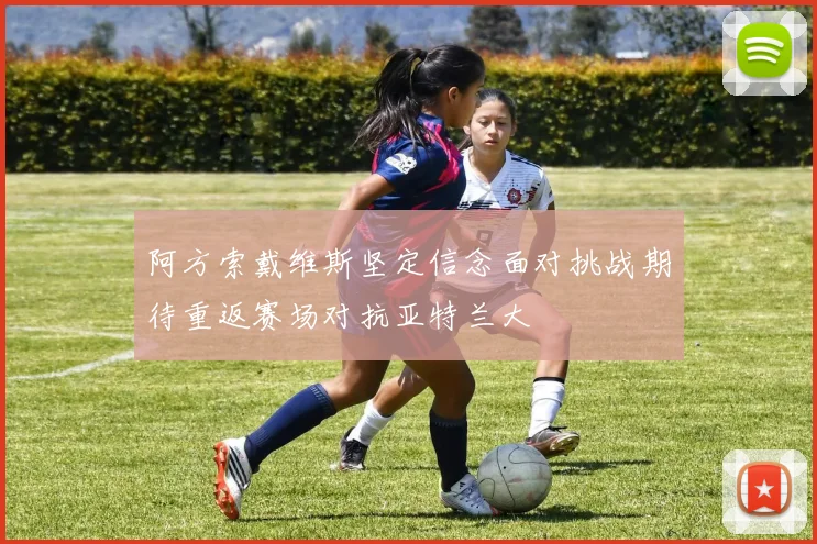 阿方索戴维斯坚定信念面对挑战期待重返赛场对抗亚特兰大