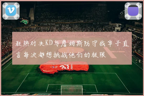 狂热对决KD与詹姆斯防守我华子直言每次都想挑战他们的极限