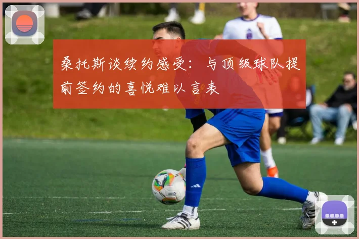 桑托斯谈续约感受：与顶级球队提前签约的喜悦难以言表