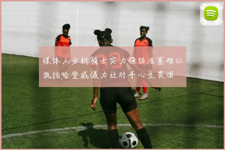 媒体人分析骑士实力强劲活塞难以抵挡哈登威慑力让对手心生畏惧