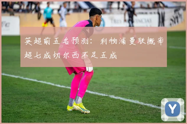 英超前五名预测：利物浦曼联概率超七成切尔西不足五成
