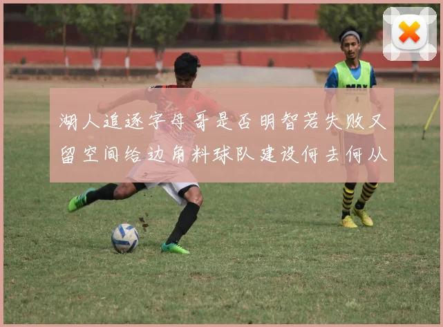湖人追逐字母哥是否明智若失败又留空间给边角料球队建设何去何从