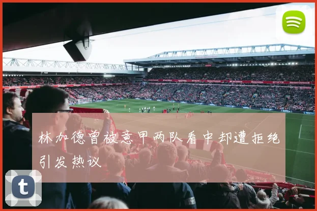 林加德曾被意甲两队看中却遭拒绝引发热议