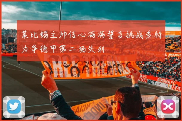 莱比锡主帅信心满满誓言挑战多特力争德甲第二场失利